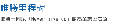 唯勝里程碑 唯勝一向以「Never give up」做為企業座右銘