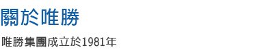 關於唯勝 唯勝集團成立於1981年，至今已有三十年!