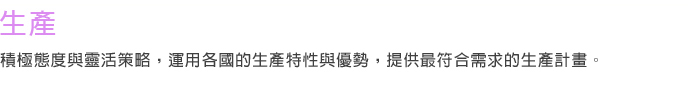 生產 積極態度與靈活策略，運用各國的生產特性與優勢，提供最符合需求的生產計劃