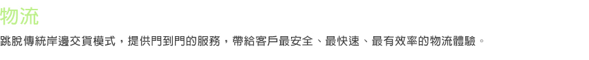 物流 跳脫傳統岸邊交貨模式，提供門到門的服務，帶給客戶最安全、最快速、最有效率的物流體驗