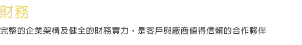 財務 完整的企業架構及健全的財務實力，是客戶與廠商值得信賴的合作夥伴